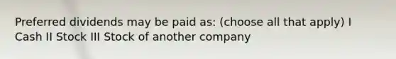 Preferred dividends may be paid as: (choose all that apply) I Cash II Stock III Stock of another company