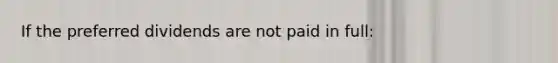 If the preferred dividends are not paid in full: