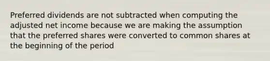 Preferred dividends are not subtracted when computing the adjusted net income because we are making the assumption that the preferred shares were converted to common shares at the beginning of the period