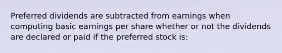 Preferred dividends are subtracted from earnings when computing basic earnings per share whether or not the dividends are declared or paid if the preferred stock is: