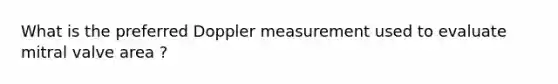 What is the preferred Doppler measurement used to evaluate mitral valve area ?