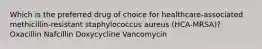 Which is the preferred drug of choice for healthcare-associated methicillin-resistant staphylococcus aureus (HCA-MRSA)? Oxacillin Nafcillin Doxycycline Vancomycin