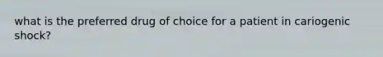 what is the preferred drug of choice for a patient in cariogenic shock?