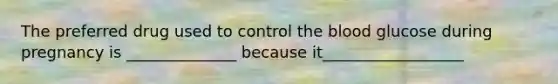 The preferred drug used to control the blood glucose during pregnancy is ______________ because it__________________
