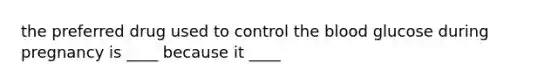 the preferred drug used to control the blood glucose during pregnancy is ____ because it ____