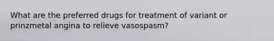 What are the preferred drugs for treatment of variant or prinzmetal angina to relieve vasospasm?