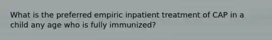 What is the preferred empiric inpatient treatment of CAP in a child any age who is fully immunized?