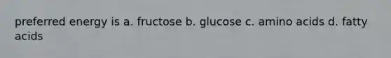 preferred energy is a. fructose b. glucose c. amino acids d. fatty acids