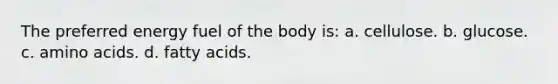 The preferred energy fuel of the body is: a. cellulose. b. glucose. c. <a href='https://www.questionai.com/knowledge/k9gb720LCl-amino-acids' class='anchor-knowledge'>amino acids</a>. d. fatty acids.