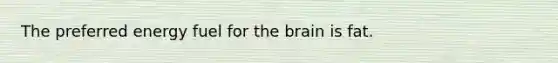 The preferred energy fuel for the brain is fat.