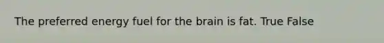 The preferred energy fuel for the brain is fat. True False