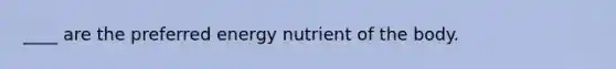 ____ are the preferred energy nutrient of the body.