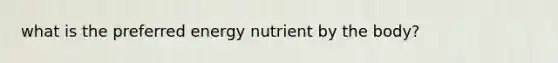 what is the preferred energy nutrient by the body?