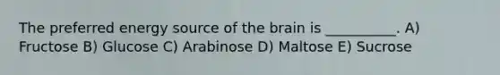 The preferred energy source of the brain is __________. A) Fructose B) Glucose C) Arabinose D) Maltose E) Sucrose