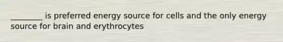 ________ is preferred energy source for cells and the only energy source for brain and erythrocytes