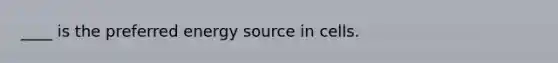 ____ is the preferred energy source in cells.