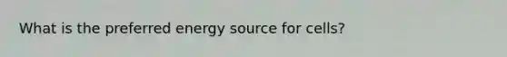 What is the preferred energy source for cells?