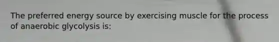 The preferred energy source by exercising muscle for the process of anaerobic glycolysis is: