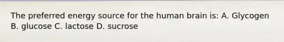 The preferred energy source for the human brain is: A. Glycogen B. glucose C. lactose D. sucrose