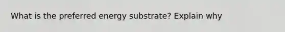 What is the preferred energy substrate? Explain why