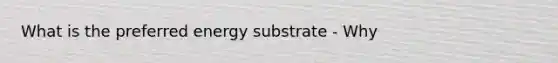 What is the preferred energy substrate - Why