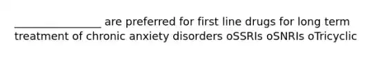 ________________ are preferred for first line drugs for long term treatment of chronic anxiety disorders oSSRIs oSNRIs oTricyclic