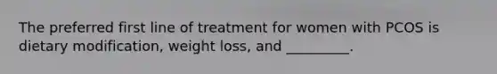 The preferred first line of treatment for women with PCOS is dietary modification, weight loss, and _________.