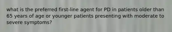 what is the preferred first-line agent for PD in patients older than 65 years of age or younger patients presenting with moderate to severe symptoms?