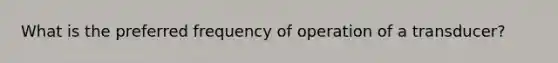 What is the preferred frequency of operation of a transducer?