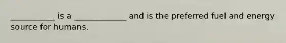 ___________ is a _____________ and is the preferred fuel and energy source for humans.