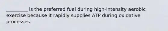 _________ is the preferred fuel during high-intensity aerobic exercise because it rapidly supplies ATP during oxidative processes.