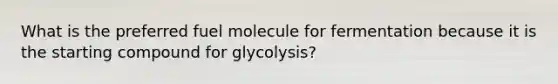 What is the preferred fuel molecule for fermentation because it is the starting compound for glycolysis?