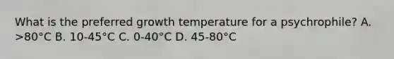 What is the preferred growth temperature for a psychrophile? A. >80°C B. 10-45°C C. 0-40°C D. 45-80°C