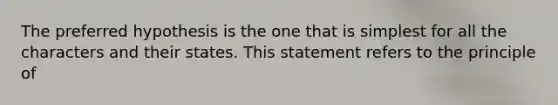 The preferred hypothesis is the one that is simplest for all the characters and their states. This statement refers to the principle of