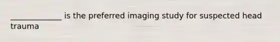 _____________ is the preferred imaging study for suspected head trauma