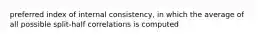 preferred index of internal consistency, in which the average of all possible split-half correlations is computed