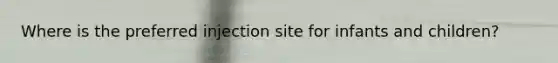 Where is the preferred injection site for infants and children?