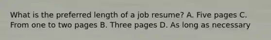 What is the preferred length of a job resume? A. Five pages C. From one to two pages B. Three pages D. As long as necessary