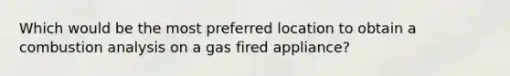 Which would be the most preferred location to obtain a combustion analysis on a gas fired appliance?