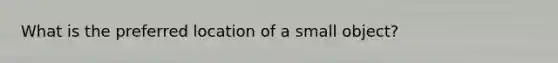 What is the preferred location of a small object?