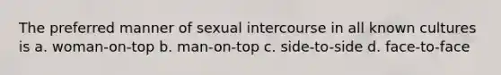 The preferred manner of sexual intercourse in all known cultures is a. woman-on-top b. man-on-top c. side-to-side d. face-to-face