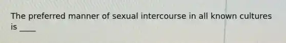 The preferred manner of sexual intercourse in all known cultures is ____