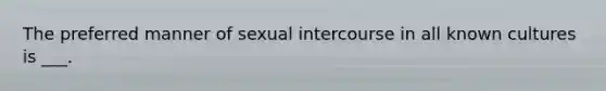 The preferred manner of sexual intercourse in all known cultures is ___.