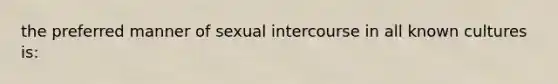 the preferred manner of sexual intercourse in all known cultures is: