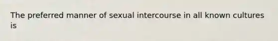 The preferred manner of sexual intercourse in all known cultures is