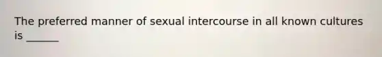 The preferred manner of sexual intercourse in all known cultures is ______