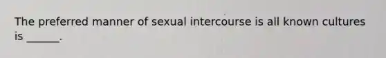 The preferred manner of sexual intercourse is all known cultures is ______.