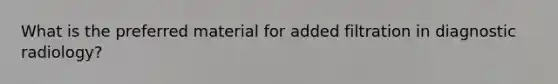 What is the preferred material for added filtration in diagnostic radiology?