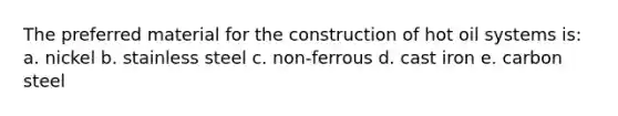 The preferred material for the construction of hot oil systems is: a. nickel b. stainless steel c. non-ferrous d. cast iron e. carbon steel