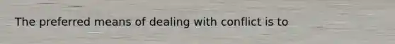 The preferred means of dealing with conflict is to